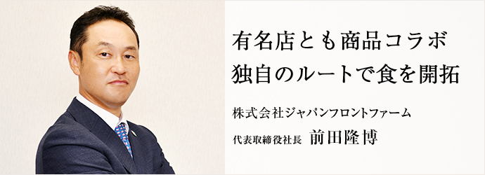 有名店とも商品コラボ　独自のルートで食を開拓
株式会社ジャパンフロントファーム 代表取締役社長 前田隆博