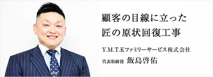 顧客の目線に立った　匠の原状回復工事
Y.M.T.Kファミリーサービス株式会社 代表取締役 飯島啓佑