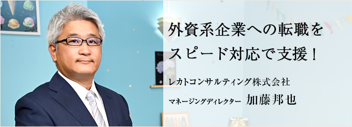 外資系企業への転職を　スピード対応で支援！
レカトコンサルティング株式会社 マネージングディレクター 加藤邦也