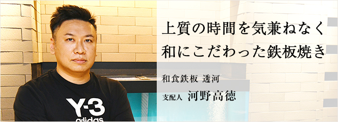 上質の時間を気兼ねなく　和にこだわった鉄板焼き
和食鉄板 透河 支配人 河野高徳