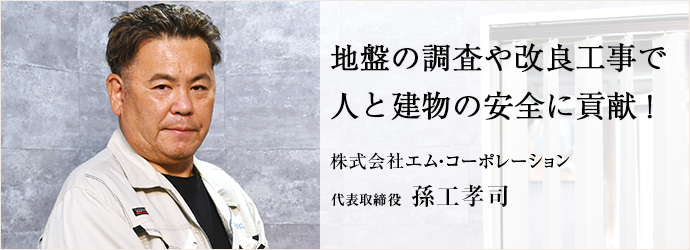 地盤の調査や改良工事で　人と建物の安全に貢献！
株式会社エム・コーポレーション 代表取締役 孫工孝司