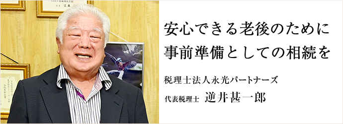 安心できる老後のために　事前準備としての相続を
税理士法人永光パートナーズ 代表税理士 逆井甚一郎