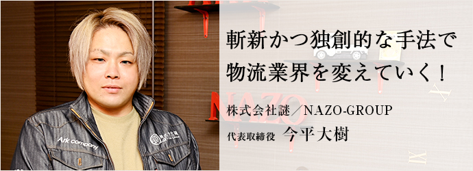 斬新かつ独創的な手法で　物流業界を変えていく！
株式会社謎／NAZO-GROUP 代表取締役 今平大樹