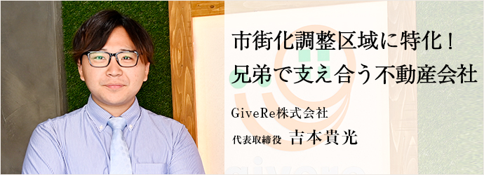 市街化調整区域に特化！　兄弟で支え合う不動産会社
GiveRe株式会社 代表取締役 吉本貴光