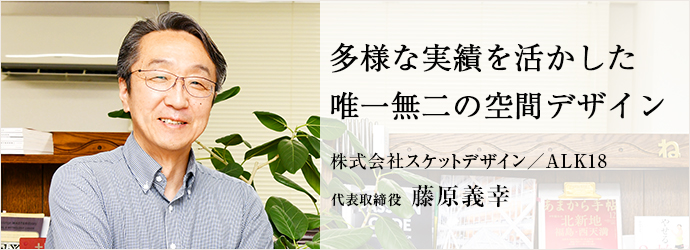 多様な実績を活かした　唯一無二の空間デザイン
株式会社スケットデザイン／ALK18 代表取締役 藤原義幸