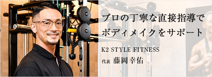 プロの丁寧な直接指導で　ボディメイクをサポート
K2 STYLE FITNESS 代表 藤岡幸佑