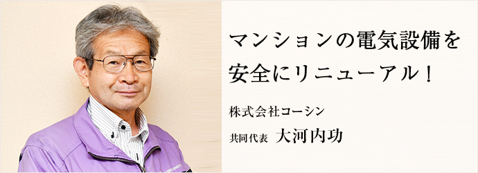 マンションの電気設備を　安全にリニューアル！
株式会社コーシン 共同代表 大河内功