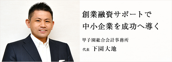 創業融資サポートで　中小企業を成功へ導く
甲子園総合会計事務所 代表 下園大地