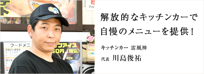 解放的なキッチンカーで　自慢のメニューを提供！
キッチンカー 雷風神 代表 川島俊祐