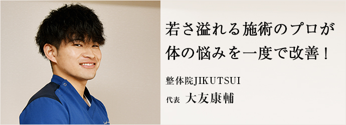 若さ溢れる施術のプロが　体の悩みを一度で改善！
整体院JIKUTSUI 代表 大友康輔