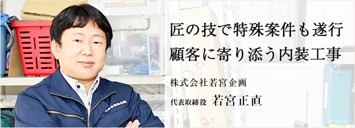 匠の技で特殊案件も遂行　顧客に寄り添う内装工事
株式会社若宮企画 代表取締役 若宮正直