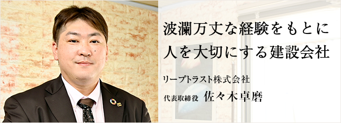 波瀾万丈な経験をもとに　人を大切にする建設会社
リープトラスト株式会社 代表取締役 佐々木卓磨