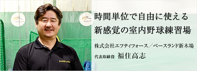 時間単位で自由に使える　新感覚の室内野球練習場
株式会社エフティフォース／ベースランド新木場 代表取締役 福住高志