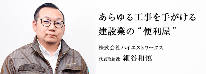 あらゆる工事を手がける　建設業の“便利屋”
株式会社ハイエストワークス 代表取締役 細谷和慎