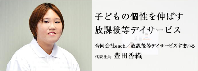 子どもの個性を伸ばす　放課後等デイサービス
合同会社each／放課後等デイサービスすまいる 代表社員 豊田香織