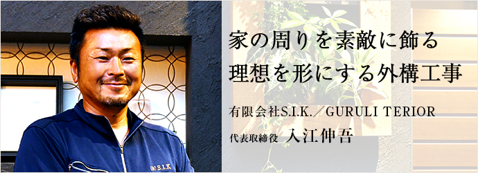 家の周りを素敵に飾る　理想を形にする外構工事
有限会社S.I.K.／GURULI TERIOR 代表取締役 入江伸吾