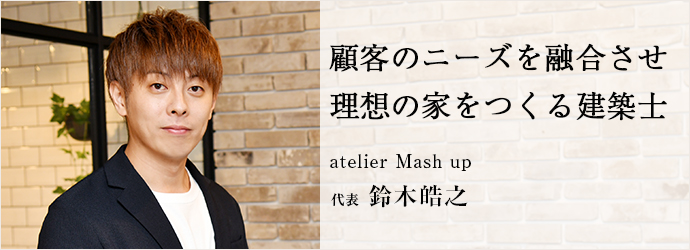 顧客のニーズを融合させ　理想の家をつくる建築士
atelier Mash up 代表 鈴木皓之