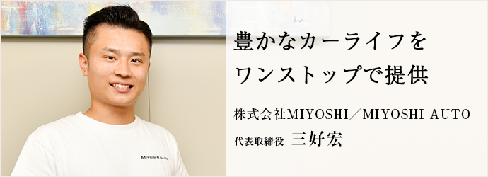 豊かなカーライフを　ワンストップで提供
株式会社MIYOSHI／MIYOSHI AUTO 代表取締役 三好宏