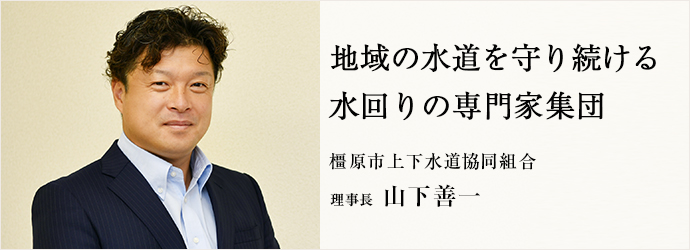 地域の水道を守り続ける　水回りの専門家集団
橿原市上下水道協同組合 理事長 山下善一