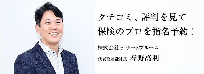 クチコミ、評判を見て　保険のプロを指名予約！
株式会社デザートブルーム 代表取締役社長 春野高利