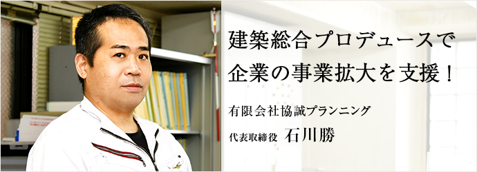 建築総合プロデュースで　企業の事業拡大を支援！
有限会社協誠プランニング 代表取締役 石川勝