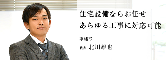 住宅設備ならお任せ　あらゆる工事に対応可能
雄建設 代表 北川雄也