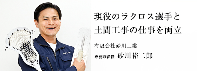 現役のラクロス選手と　土間工事の仕事を両立
有限会社砂川工業 専務取締役 砂川裕二郎