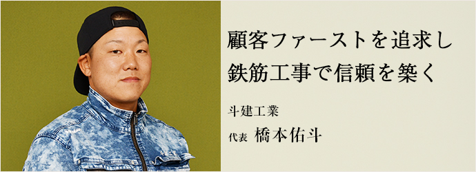 顧客ファーストを追求し　鉄筋工事で信頼を築く
斗建工業 代表 橋本佑斗