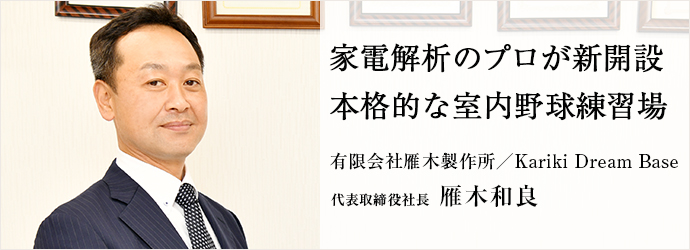 家電解析のプロが新開設　本格的な室内野球練習場
有限会社雁木製作所／Kariki Dream Base 代表取締役社長 雁木和良