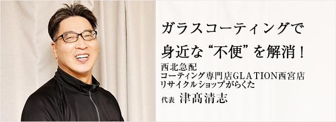 ガラスコーティングで　身近な“不便”を解消！
西北急配／コーティング専門店GLATION西宮店／リサイクルショップがらくた 代表 津髙清志