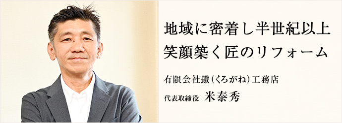 地域に密着し半世紀以上　笑顔築く匠のリフォーム
有限会社 鐵（くろがね）工務店 代表取締役 米泰秀
