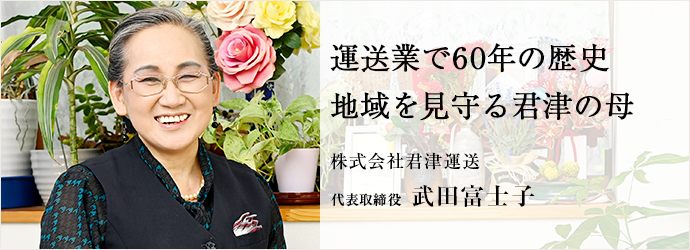 運送業で60年の歴史　地域を見守る君津の母
株式会社君津運送 代表取締役 武田富士子