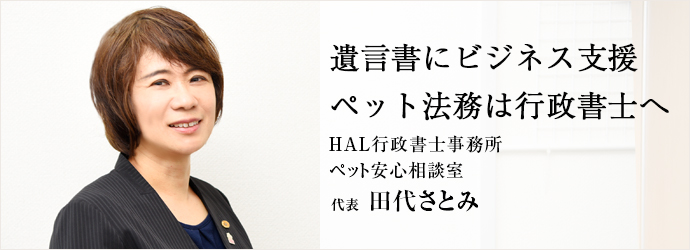 遺言書にビジネス支援　ペット法務は行政書士へ
HAL行政書士事務所／ペット安心相談室 代表 田代さとみ