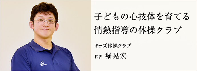 子どもの心技体を育てる　情熱指導の体操クラブ
キッズ体操クラブ 代表 堀晃宏