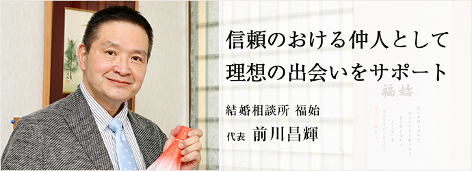 信頼のおける仲人として　理想の出会いをサポート
結婚相談所 福始 代表 前川昌輝