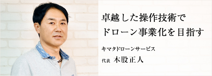 卓越した操作技術で　ドローン事業化を目指す
キマタドローンサービス 代表 木股正人