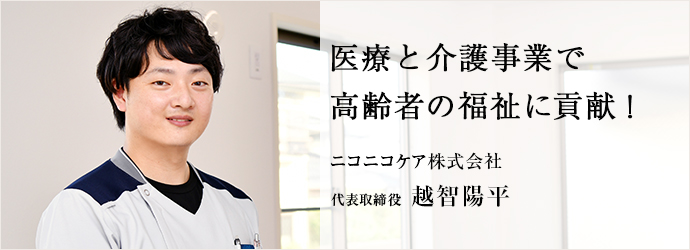 医療と介護事業で　高齢者の福祉に貢献！
ニコニコケア株式会社 代表取締役 越智陽平