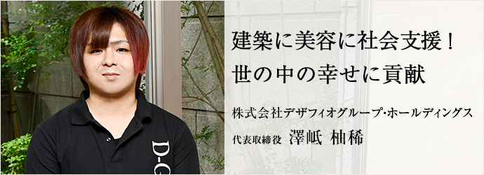 建築に美容に社会支援！　世の中の幸せに貢献
株式会社デザフィオグループ・ホールディングス 代表取締役 澤岻柚稀