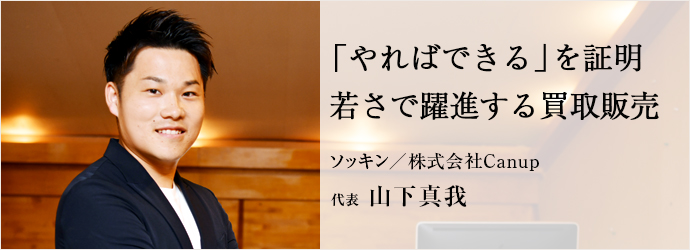 「やればできる」を証明　若さで躍進する買取販売
ソッキン／株式会社Canup 代表 山下真我