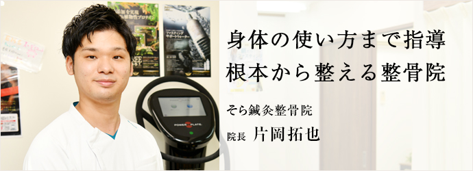 身体の使い方まで指導　根本から整える整骨院
そら鍼灸整骨院 院長 片岡拓也