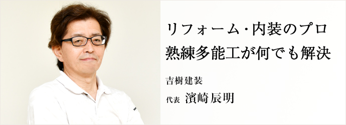 リフォーム・内装のプロ　熟練多能工が何でも解決
吉樹建装 代表 濱崎辰明