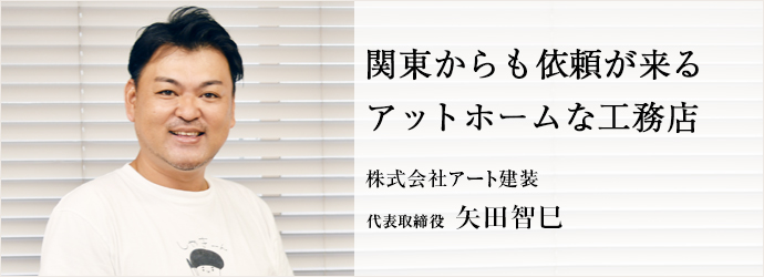 関東からも依頼が来る　アットホームな工務店
株式会社アート建装 代表取締役 矢田智巳