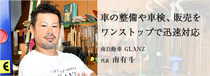 車の整備や車検、販売を　ワンストップで迅速対応
南自動車 GLANZ 代表 南有斗