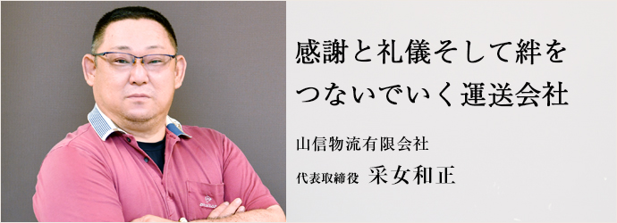 感謝と礼儀そして絆を　つないでいく運送会社
山信物流有限会社 代表取締役 采女和正