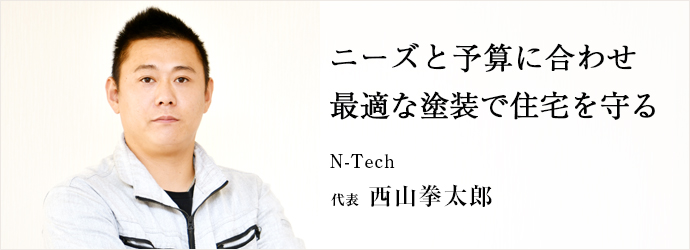 ニーズと予算に合わせ　最適な塗装で住宅を守る
N-Tech 代表 西山拳太郎