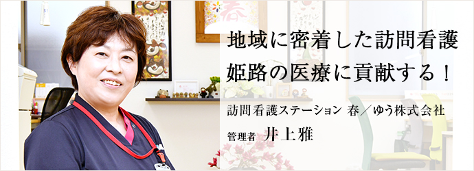 地域に密着した訪問看護　姫路の医療に貢献する！
訪問看護ステーション 春／ゆう株式会社 管理者 井上雅