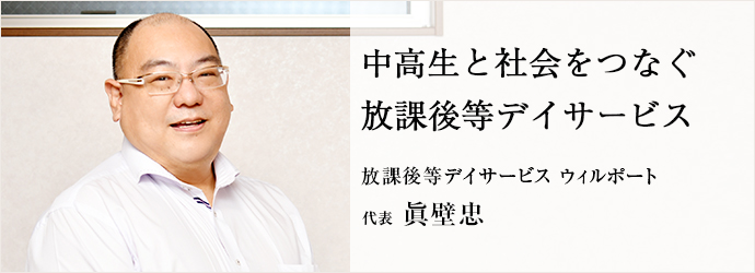 中高生と社会をつなぐ　放課後等デイサービス
放課後等デイサービス ウィルポート 代表 眞壁忠