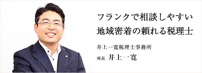 フランクで相談しやすい　地域密着の頼れる税理士
井上一寛税理士事務所 所長 井上一寛