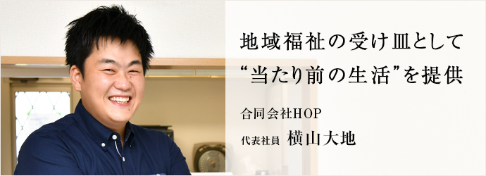 地域福祉の受け皿として　“当たり前の生活”を提供
合同会社HOP 代表社員 横山大地