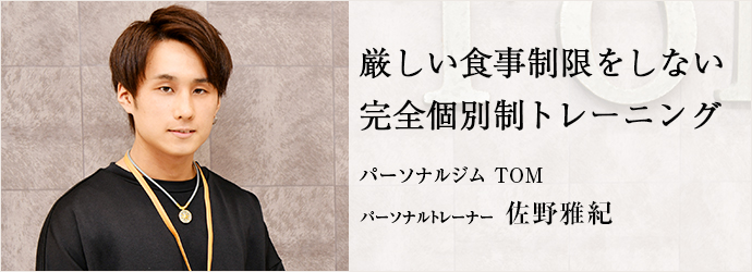 厳しい食事制限をしない　完全個別制トレーニング
パーソナルジム TOM パーソナルトレーナー 佐野雅紀